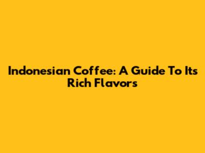 Indonesian Coffee: A Guide To Its Rich Flavors