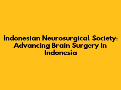 Indonesian Neurosurgical Society: Advancing Brain Surgery In Indonesia