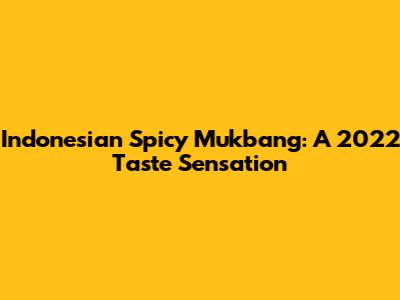 Indonesian Spicy Mukbang: A 2022 Taste Sensation