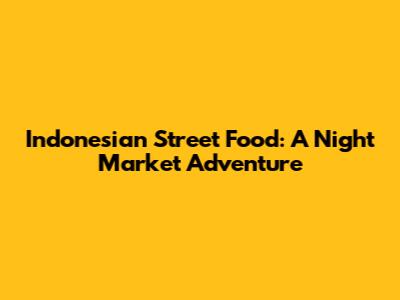 Indonesian Street Food: A Night Market Adventure