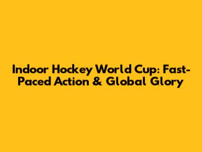 Indoor Hockey World Cup: Fast-Paced Action & Global Glory