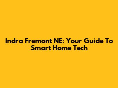 Indra Fremont NE: Your Guide To Smart Home Tech