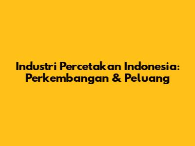 Industri Percetakan Indonesia: Perkembangan & Peluang