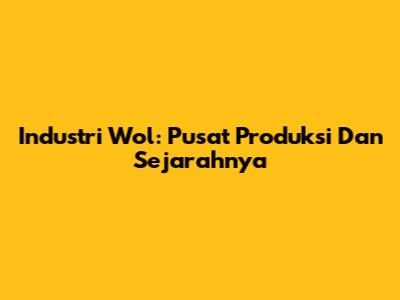 Industri Wol: Pusat Produksi Dan Sejarahnya