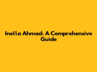 Inella Ahmad: A Comprehensive Guide