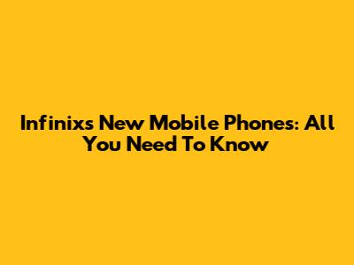Infinix's New Mobile Phones: All You Need To Know