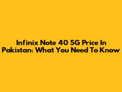 Infinix Note 40 5G Price In Pakistan: What You Need To Know
