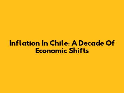 Inflation In Chile: A Decade Of Economic Shifts