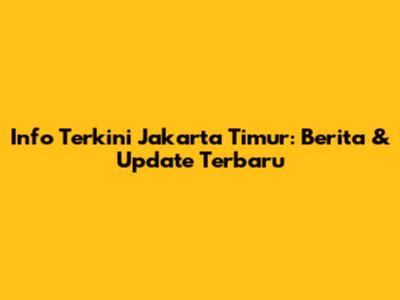 Info Terkini Jakarta Timur: Berita & Update Terbaru