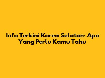 Info Terkini Korea Selatan: Apa Yang Perlu Kamu Tahu