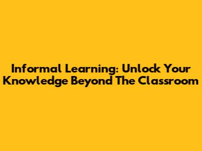 Informal Learning: Unlock Your Knowledge Beyond The Classroom