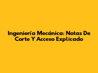 Ingeniería Mecánica: Notas De Corte Y Acceso Explicado