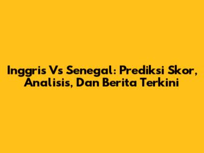 Inggris Vs Senegal: Prediksi Skor, Analisis, Dan Berita Terkini