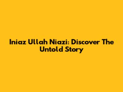 Iniaz Ullah Niazi: Discover The Untold Story