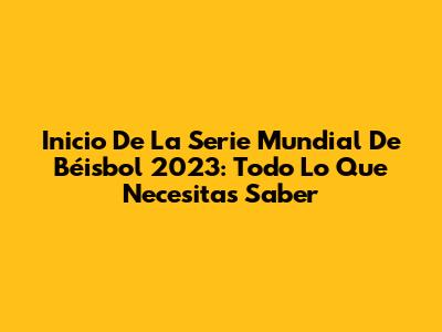 Inicio De La Serie Mundial De Béisbol 2023: Todo Lo Que Necesitas Saber
