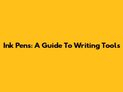 Ink Pens: A Guide To Writing Tools