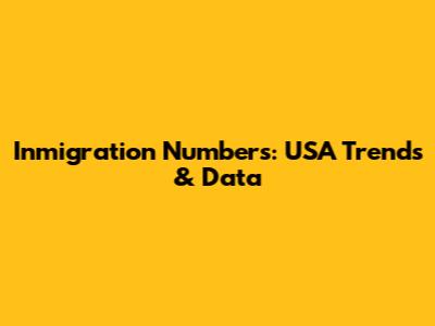 Inmigration Numbers: USA Trends & Data