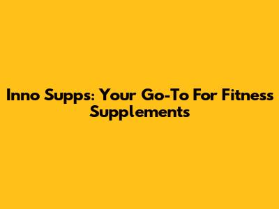 Inno Supps: Your Go-To For Fitness Supplements