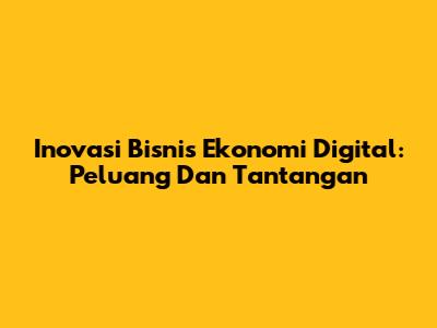 Inovasi Bisnis Ekonomi Digital: Peluang Dan Tantangan