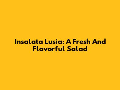 Insalata Lusia: A Fresh And Flavorful Salad