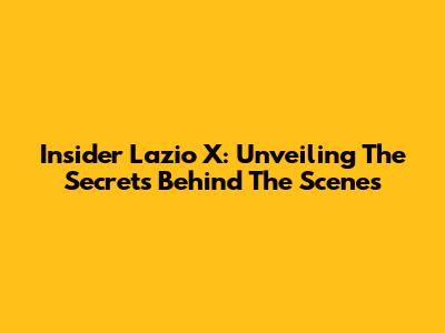 Insider Lazio X: Unveiling The Secrets Behind The Scenes