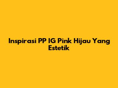 Inspirasi PP IG Pink Hijau Yang Estetik