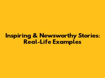 Inspiring & Newsworthy Stories: Real-Life Examples