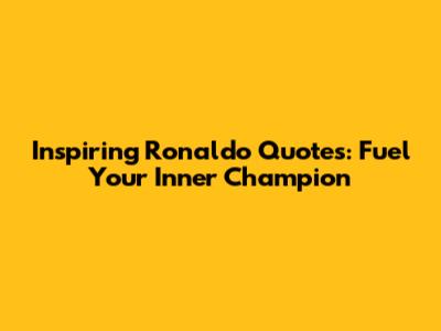 Inspiring Ronaldo Quotes: Fuel Your Inner Champion