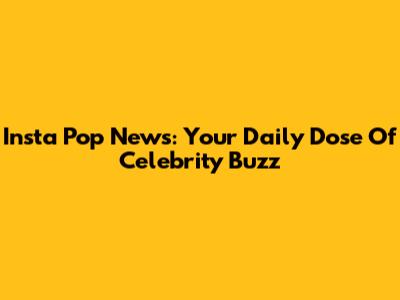Insta Pop News: Your Daily Dose Of Celebrity Buzz