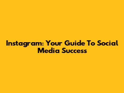 Instagram: Your Guide To Social Media Success