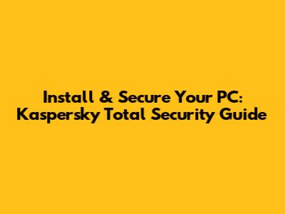 Install & Secure Your PC: Kaspersky Total Security Guide