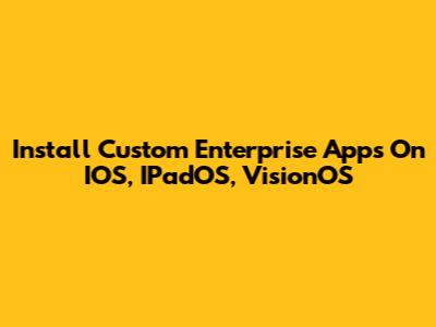 Install Custom Enterprise Apps On IOS, IPadOS, VisionOS