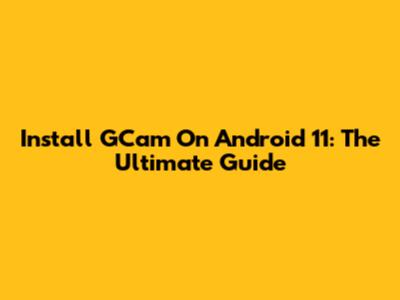 Install GCam On Android 11: The Ultimate Guide