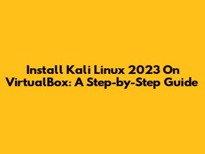 Install Kali Linux 2023 On VirtualBox: A Step-by-Step Guide