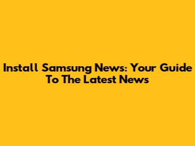 Install Samsung News: Your Guide To The Latest News