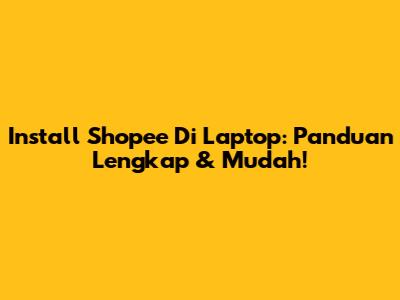 Install Shopee Di Laptop: Panduan Lengkap & Mudah!