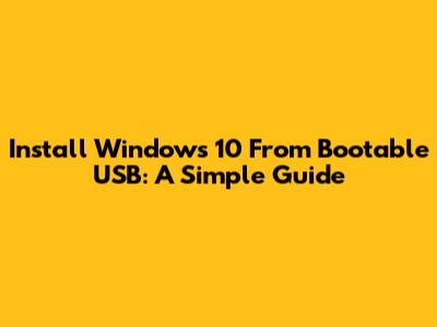 Install Windows 10 From Bootable USB: A Simple Guide