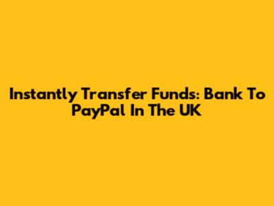 Instantly Transfer Funds: Bank To PayPal In The UK