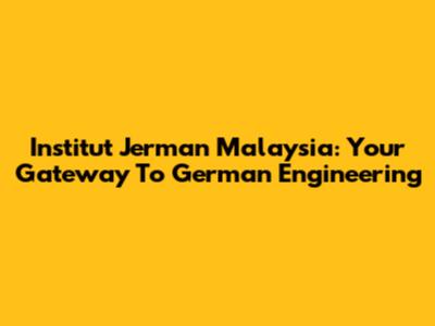 Institut Jerman Malaysia: Your Gateway To German Engineering