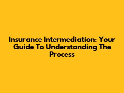 Insurance Intermediation: Your Guide To Understanding The Process