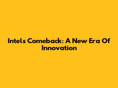 Intel's Comeback: A New Era Of Innovation