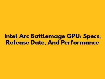 Intel Arc Battlemage GPU: Specs, Release Date, And Performance