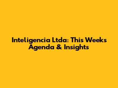 Inteligencia Ltda: This Week's Agenda & Insights