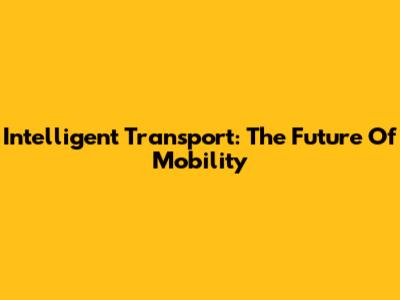 Intelligent Transport: The Future Of Mobility