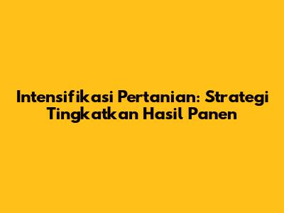 Intensifikasi Pertanian: Strategi Tingkatkan Hasil Panen
