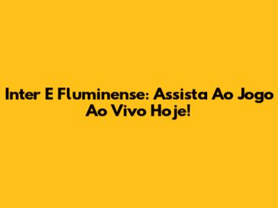 Inter E Fluminense: Assista Ao Jogo Ao Vivo Hoje!