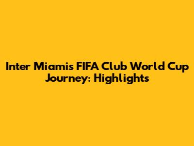 Inter Miami's FIFA Club World Cup Journey: Highlights