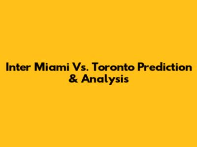 Inter Miami Vs. Toronto Prediction & Analysis