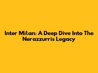 Inter Milan: A Deep Dive Into The Nerazzurri's Legacy