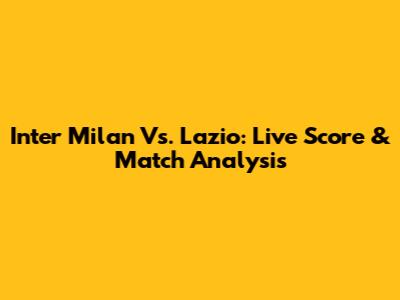Inter Milan Vs. Lazio: Live Score & Match Analysis